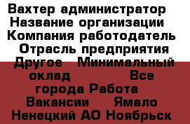 Вахтер-администратор › Название организации ­ Компания-работодатель › Отрасль предприятия ­ Другое › Минимальный оклад ­ 17 000 - Все города Работа » Вакансии   . Ямало-Ненецкий АО,Ноябрьск г.